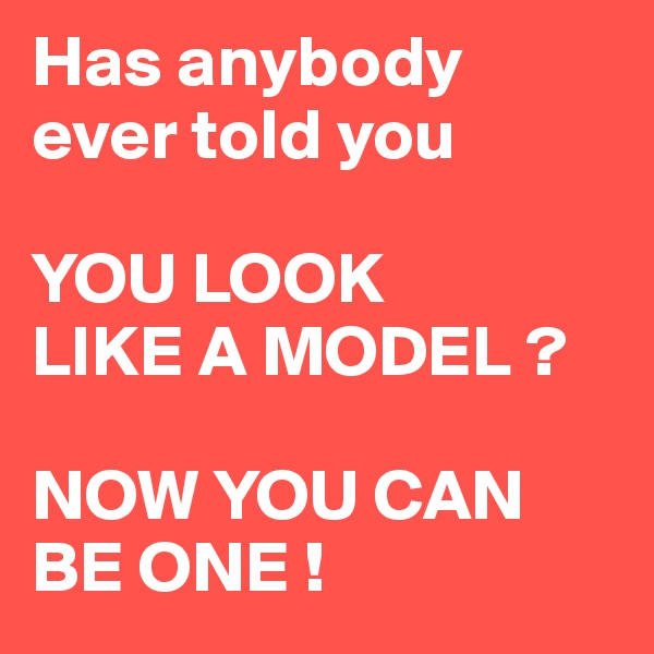Has anybody ever told you 

YOU LOOK 
LIKE A MODEL ?

NOW YOU CAN BE ONE !
