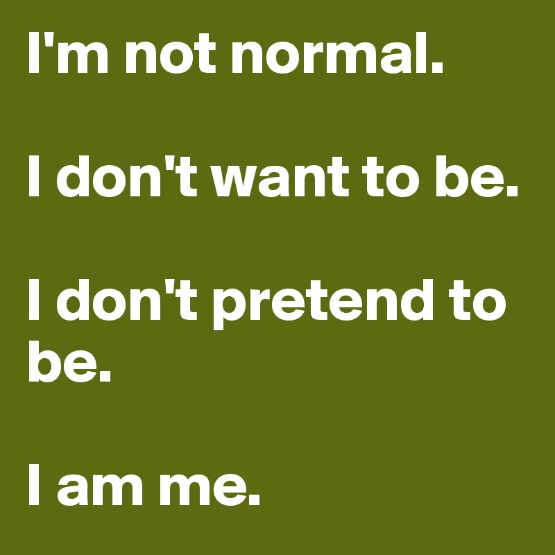 I'm not normal.

I don't want to be.

I don't pretend to be.

I am me.