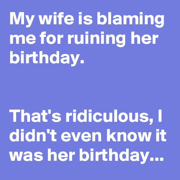 My wife is blaming me for ruining her birthday.


That's ridiculous, I didn't even know it was her birthday...