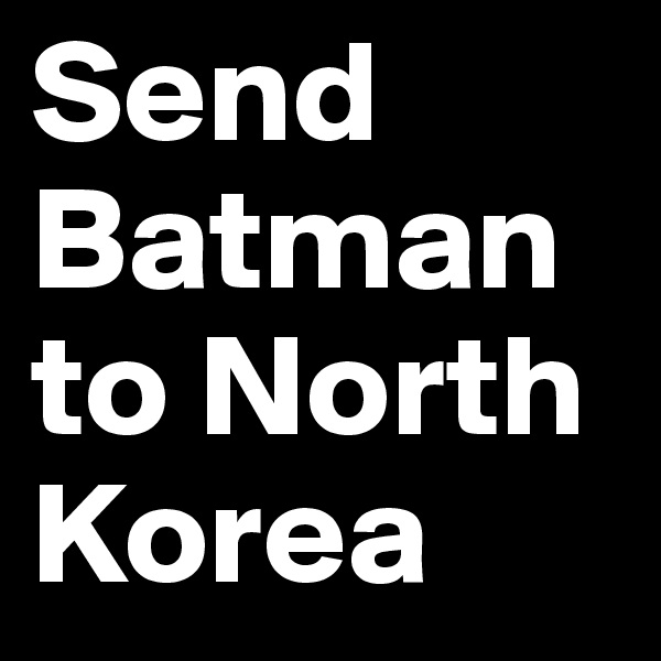 Send Batman to North Korea