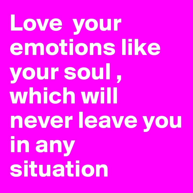 Love  your emotions like your soul , which will never leave you in any 
situation