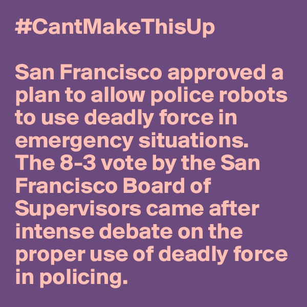 #CantMakeThisUp

San Francisco approved a plan to allow police robots to use deadly force in emergency situations. The 8-3 vote by the San Francisco Board of Supervisors came after intense debate on the proper use of deadly force in policing.
