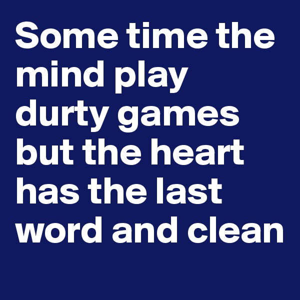 Some time the mind play durty games but the heart has the last word and clean