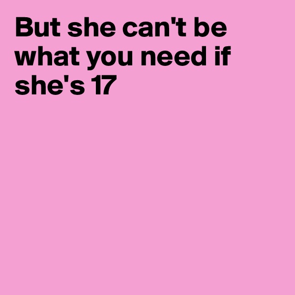 But she can't be what you need if she's 17





