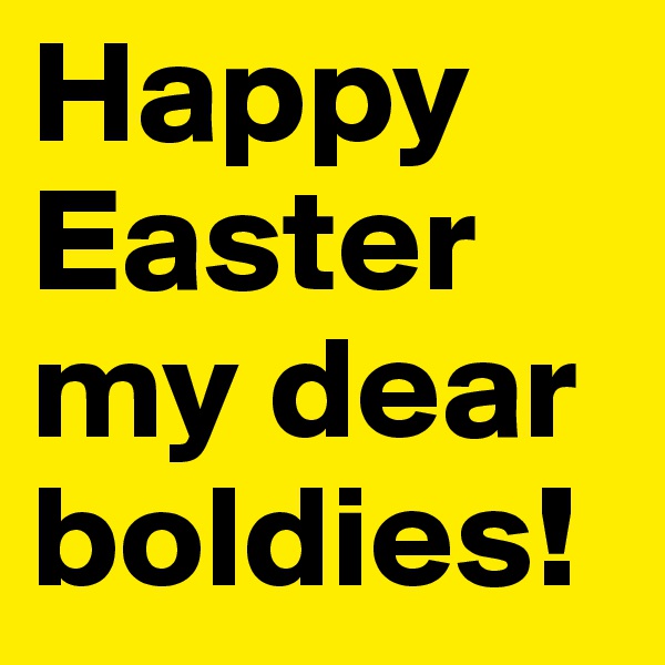 Happy Easter my dear boldies!