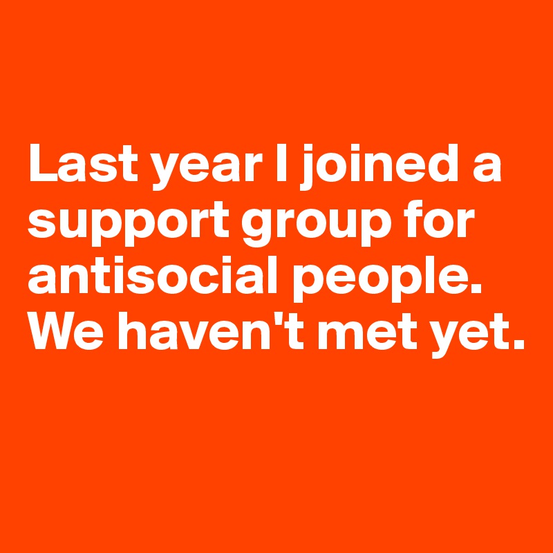 

Last year I joined a support group for antisocial people. We haven't met yet. 

