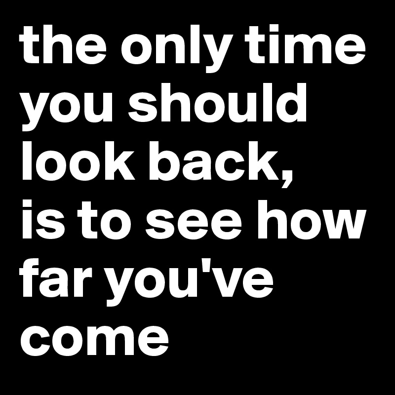 the only time you should look back, 
is to see how far you've come