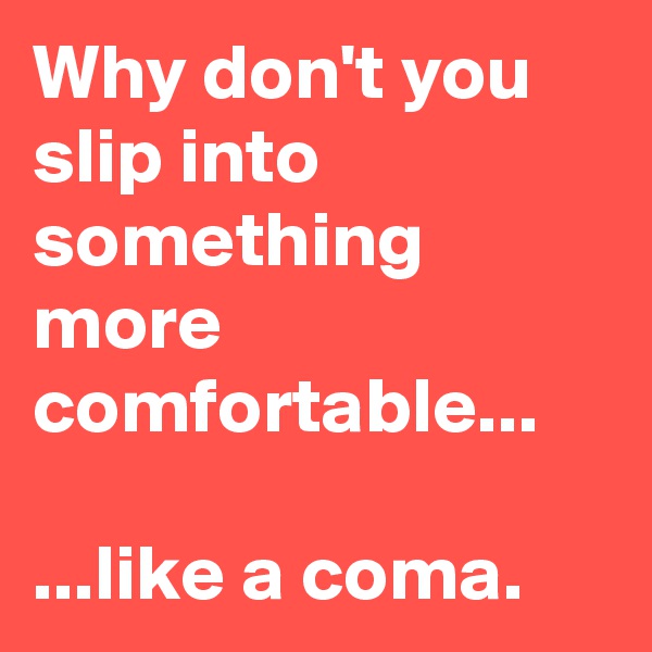 Why don't you slip into something more comfortable...

...like a coma.
