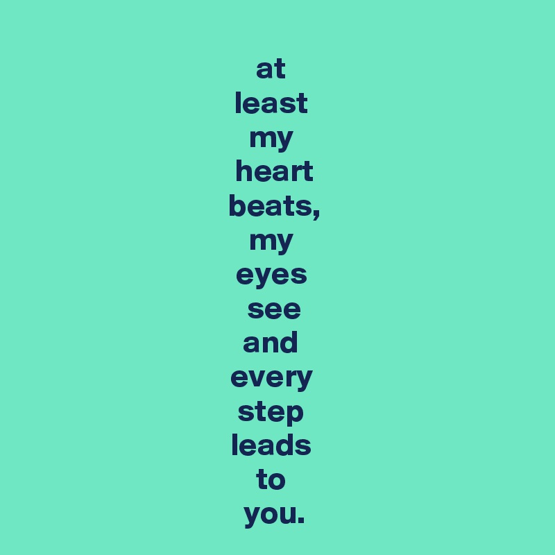 at 
least 
my 
heart
beats,
my 
eyes 
see
and 
every 
step 
leads 
to 
you.