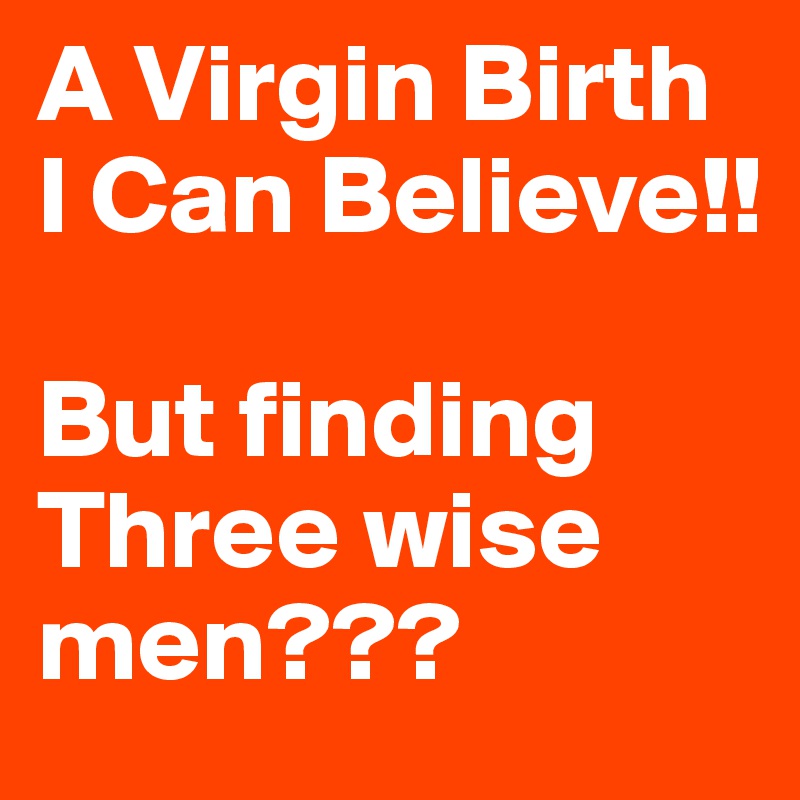 A Virgin Birth I Can Believe!!

But finding Three wise men???