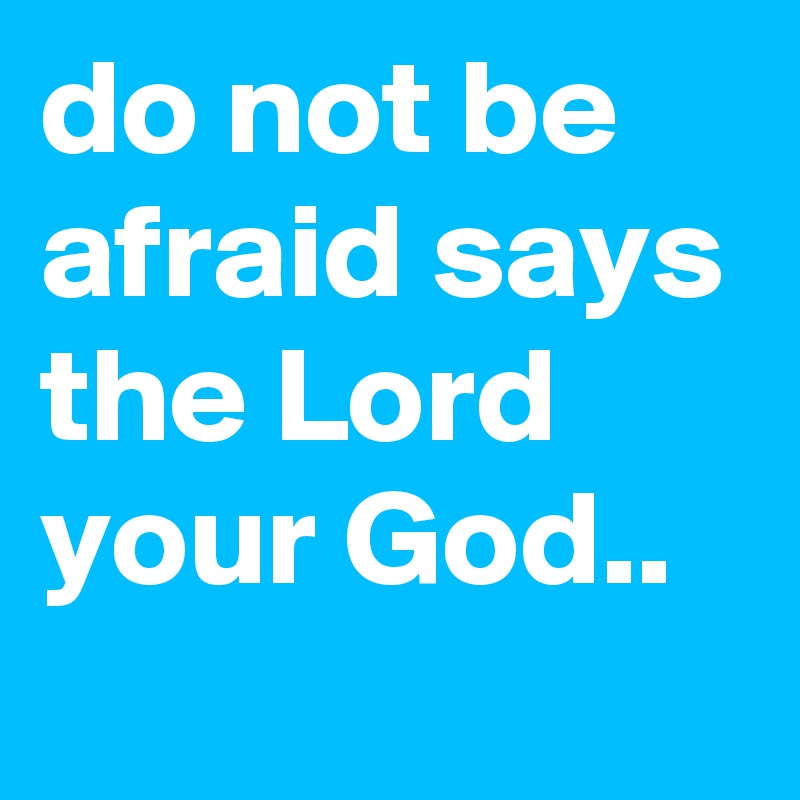 do not be afraid says the Lord your God..
