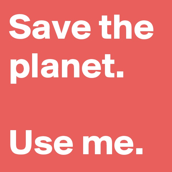 Save the planet.

Use me.