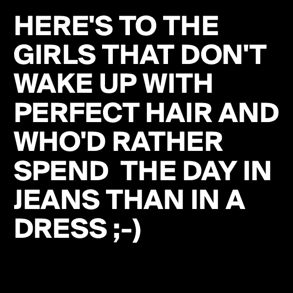HERE'S TO THE GIRLS THAT DON'T WAKE UP WITH PERFECT HAIR AND WHO'D RATHER SPEND  THE DAY IN JEANS THAN IN A DRESS ;-)