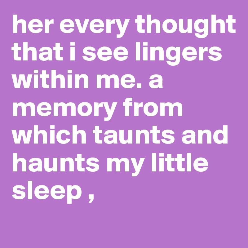 her every thought that i see lingers within me. a memory from which taunts and haunts my little sleep ,