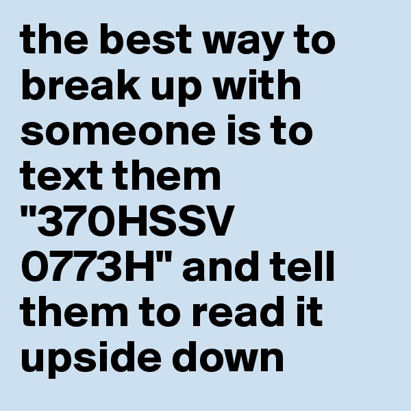 the best way to break up with someone is to text them "370HSSV 0773H" and tell them to read it upside down