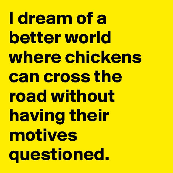 I dream of a better world where chickens can cross the road without having their motives questioned.