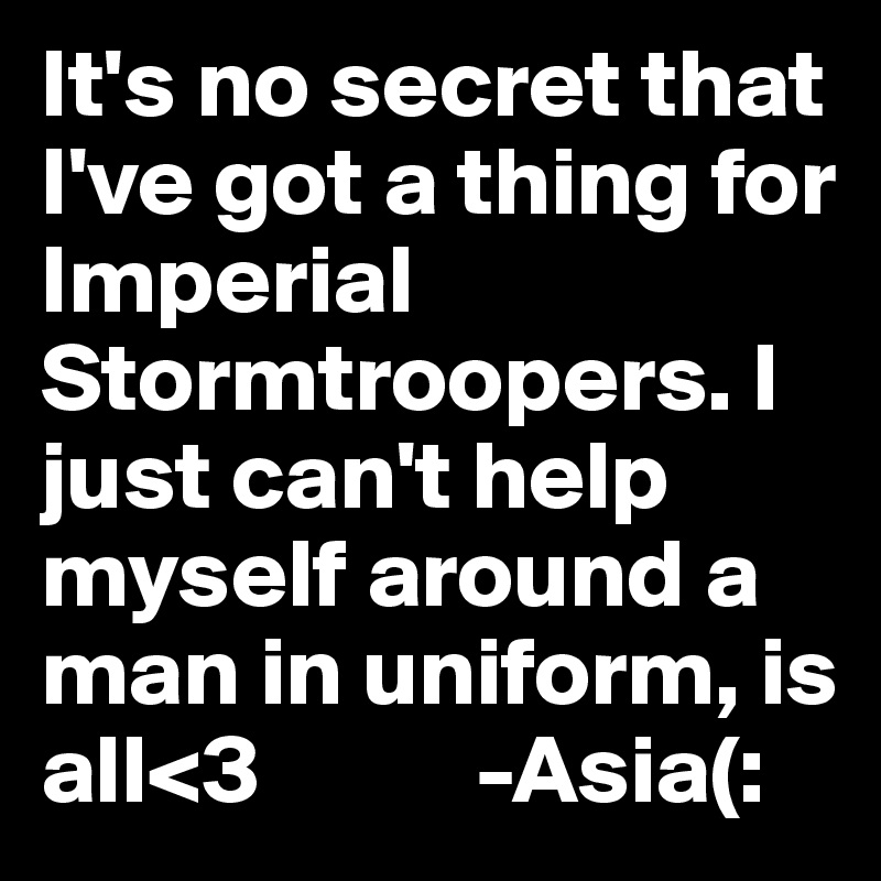 It's no secret that I've got a thing for Imperial Stormtroopers. I just can't help myself around a man in uniform, is all<3           -Asia(: