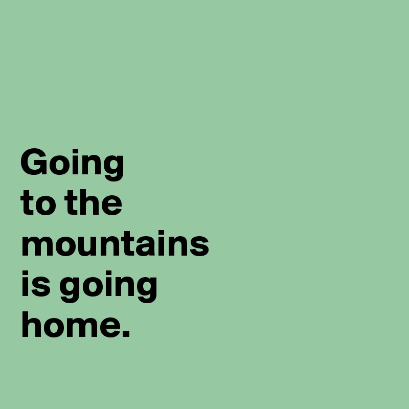 


Going 
to the
mountains
is going
home.
