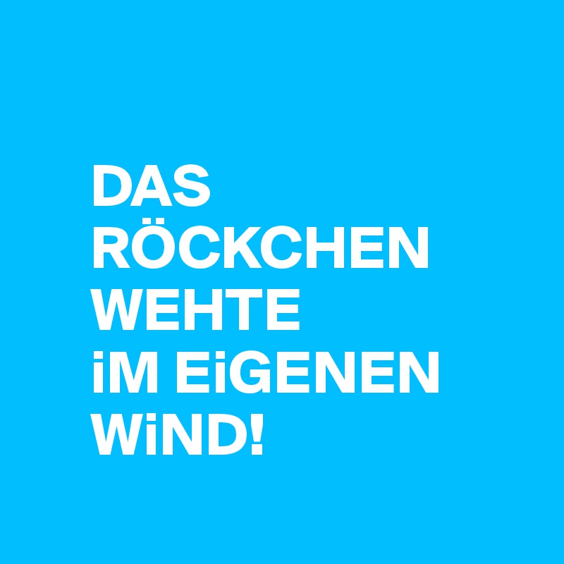 

     DAS 
     RÖCKCHEN   
     WEHTE 
     iM EiGENEN 
     WiND!
