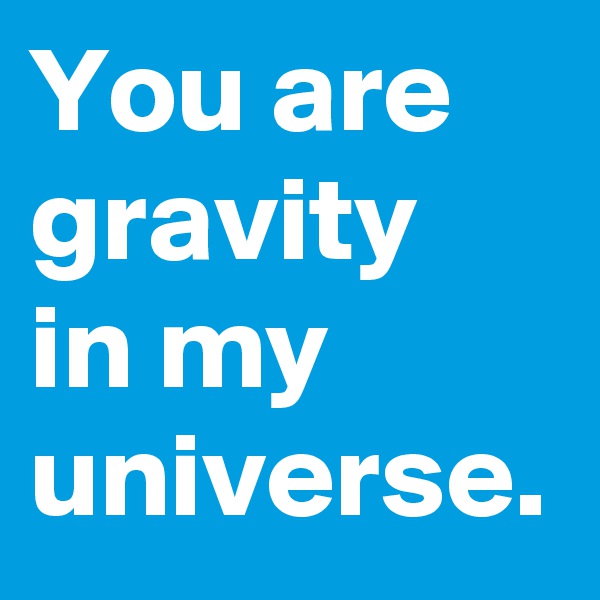 You are
gravity
in my
universe.