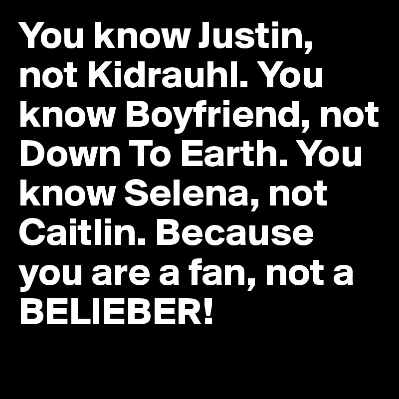 You know Justin, not Kidrauhl. You know Boyfriend, not Down To Earth. You know Selena, not Caitlin. Because you are a fan, not a BELIEBER!