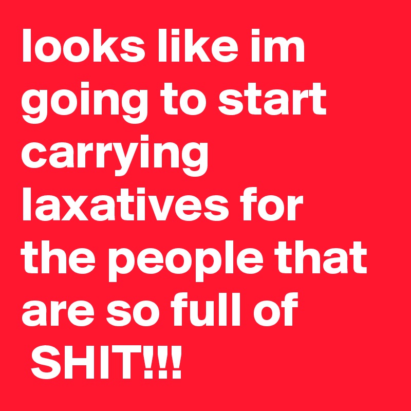 looks like im going to start carrying laxatives for the people that are so full of
 SHIT!!!