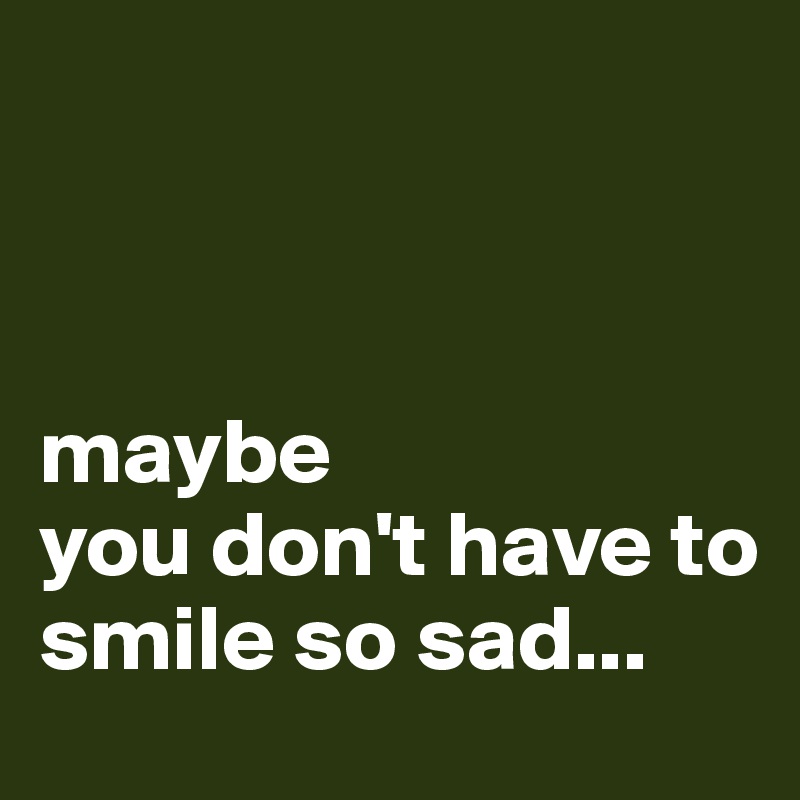 



maybe
you don't have to 
smile so sad...