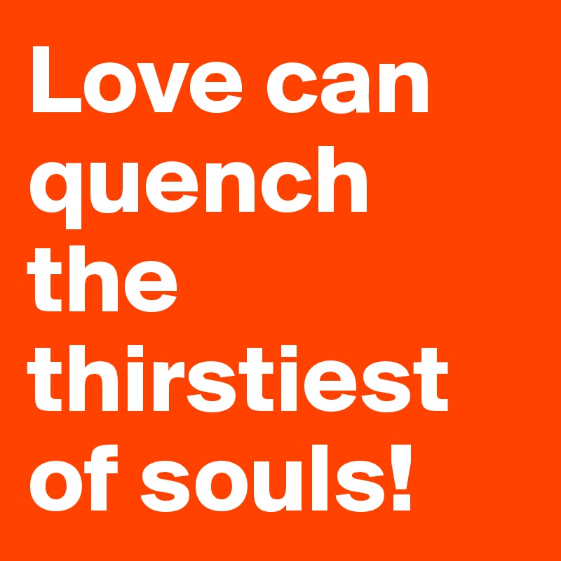 Love can quench the thirstiest of souls!