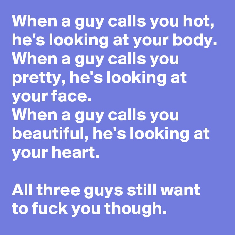 When a guy calls you hot, he's looking at your body.
When a guy calls you pretty, he's looking at your face. 
When a guy calls you beautiful, he's looking at your heart.

All three guys still want to fuck you though. 
