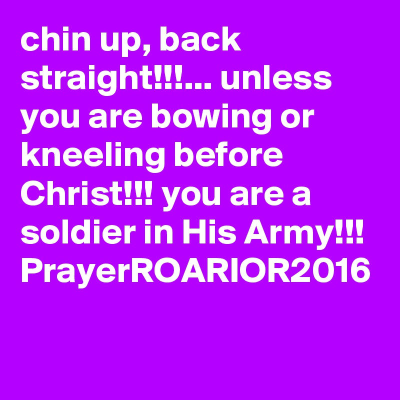chin up, back straight!!!... unless you are bowing or kneeling before Christ!!! you are a soldier in His Army!!!
PrayerROARIOR2016