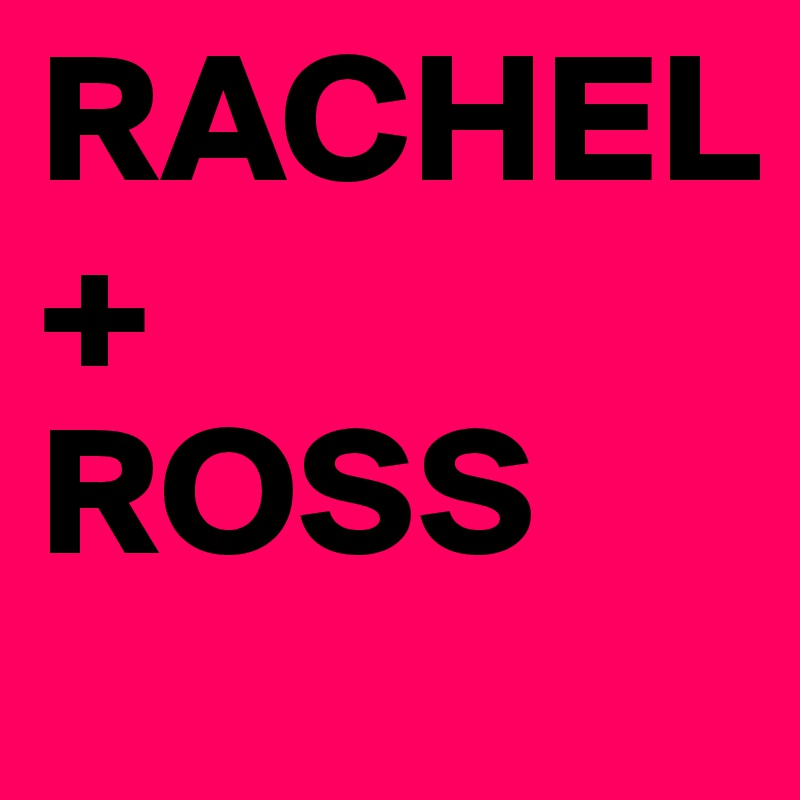RACHEL
+
ROSS