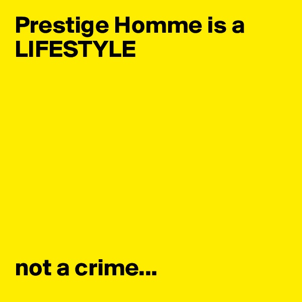 Prestige Homme is a LIFESTYLE








not a crime...