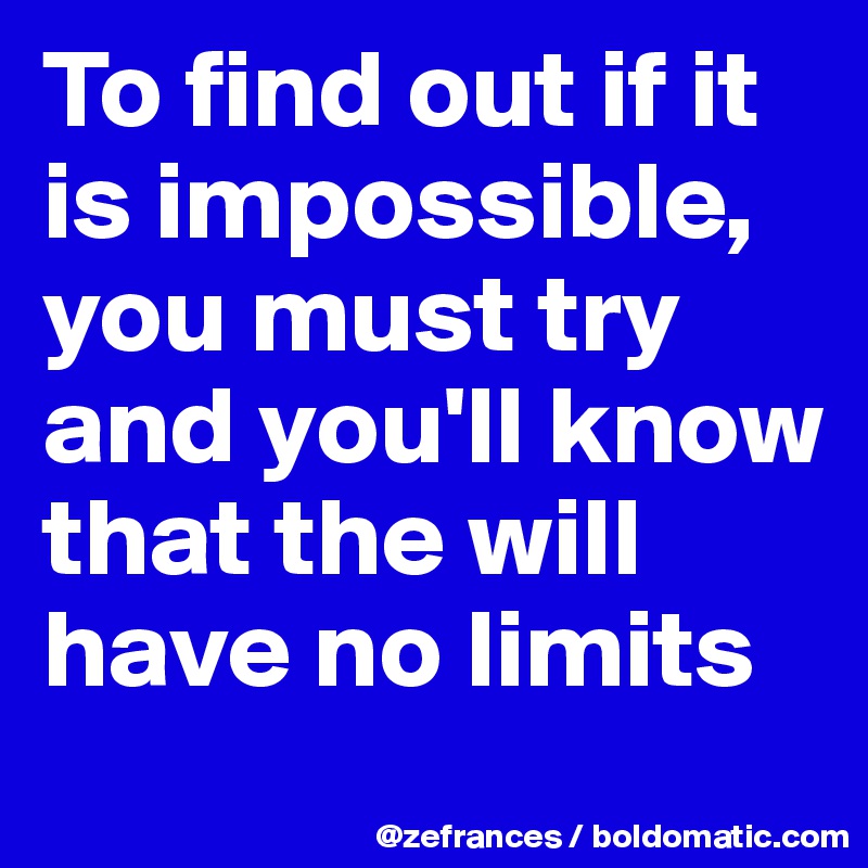 To find out if it is impossible, you must try and you'll know that the will have no limits