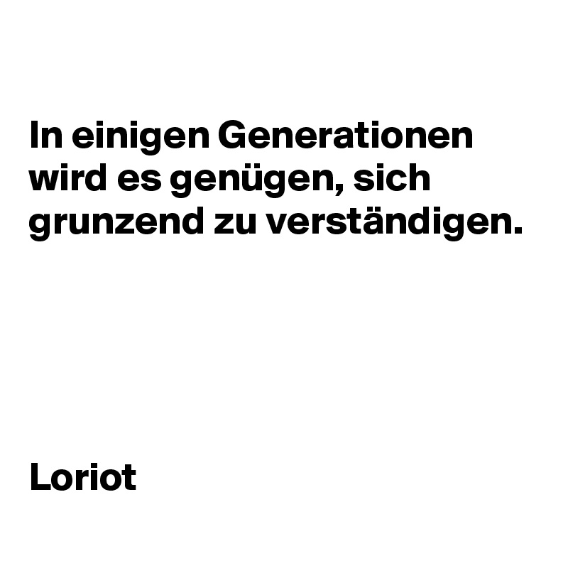 

In einigen Generationen wird es genügen, sich grunzend zu verständigen.





Loriot