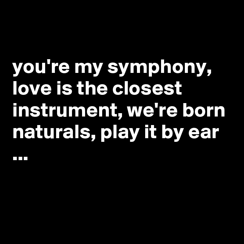 

you're my symphony, love is the closest instrument, we're born naturals, play it by ear ...


