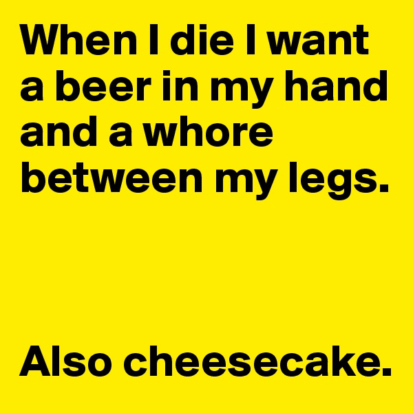 When I die I want a beer in my hand and a whore between my legs.



Also cheesecake.