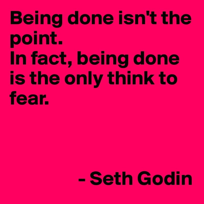 Being done isn't the point. 
In fact, being done is the only think to fear.



                 - Seth Godin