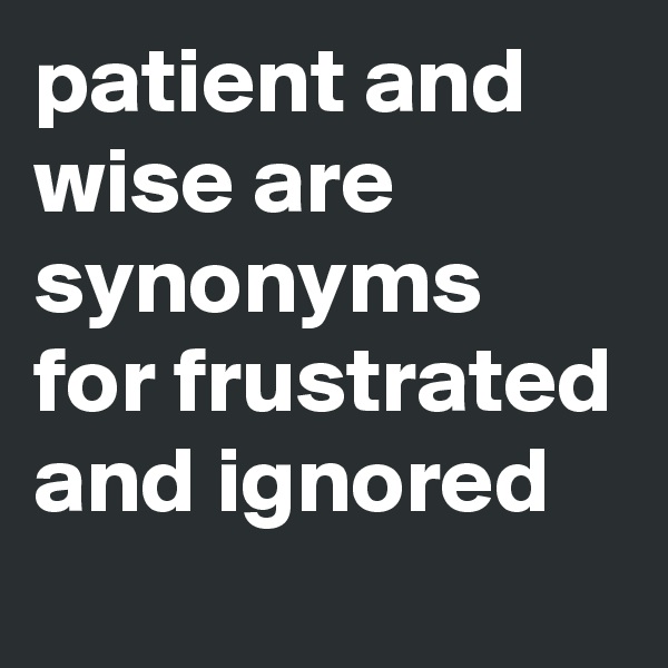 patient and wise are synonyms for frustrated and ignored