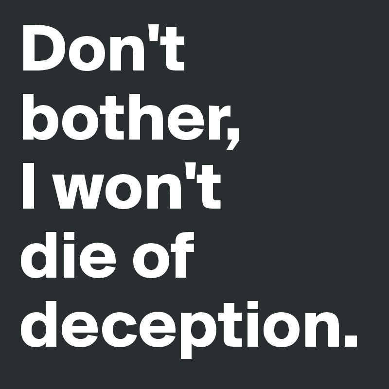Don't        bother,
I won't 
die of deception. 
