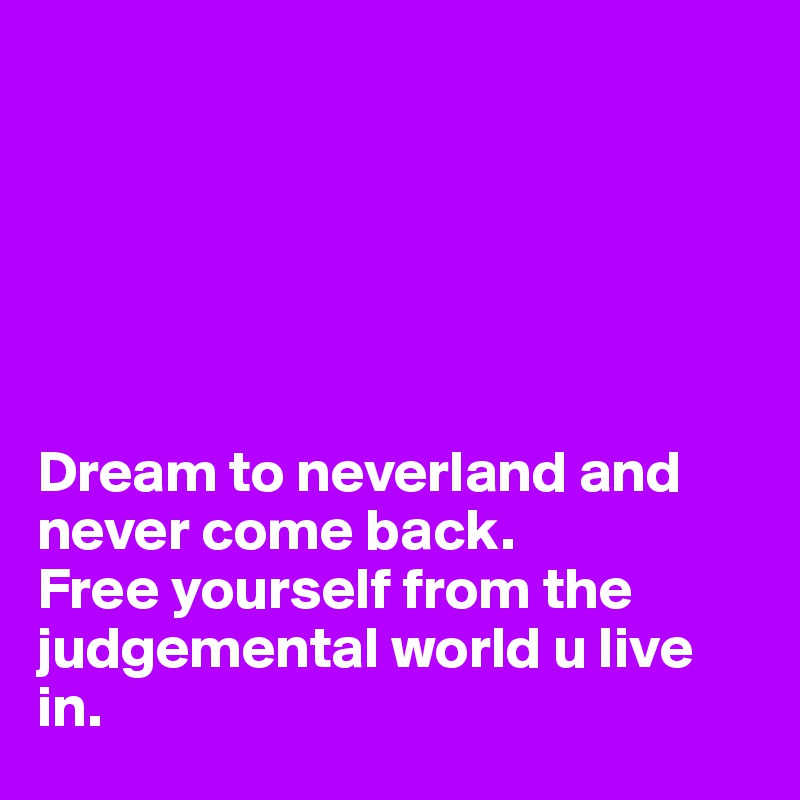






Dream to neverland and never come back. 
Free yourself from the judgemental world u live in. 