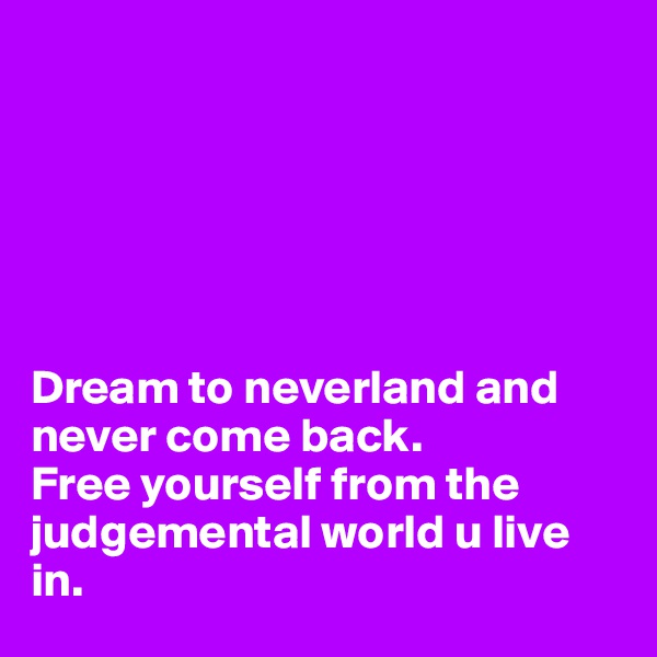 






Dream to neverland and never come back. 
Free yourself from the judgemental world u live in. 