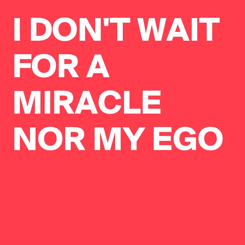 I DON'T WAIT FOR A MIRACLE NOR MY EGO
