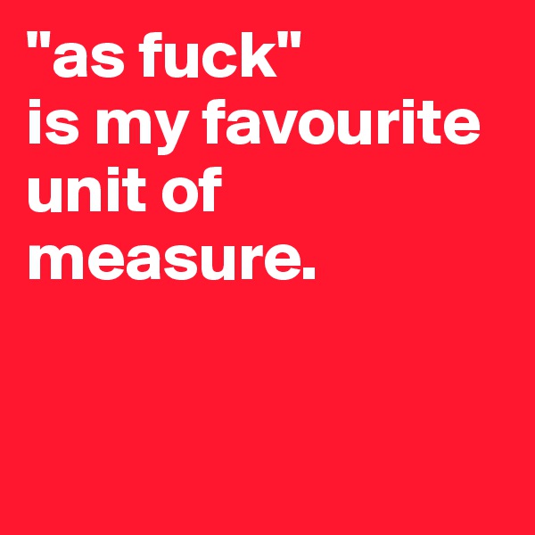 "as fuck"            is my favourite unit of measure.


