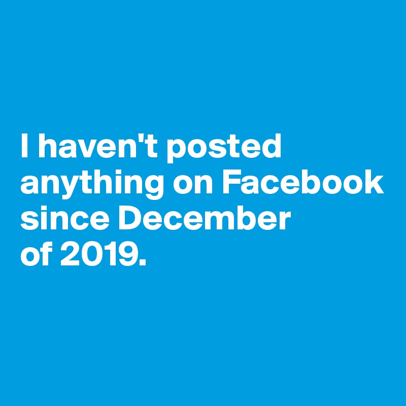


I haven't posted anything on Facebook since December 
of 2019.


