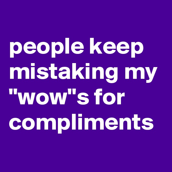 
people keep mistaking my "wow"s for compliments
