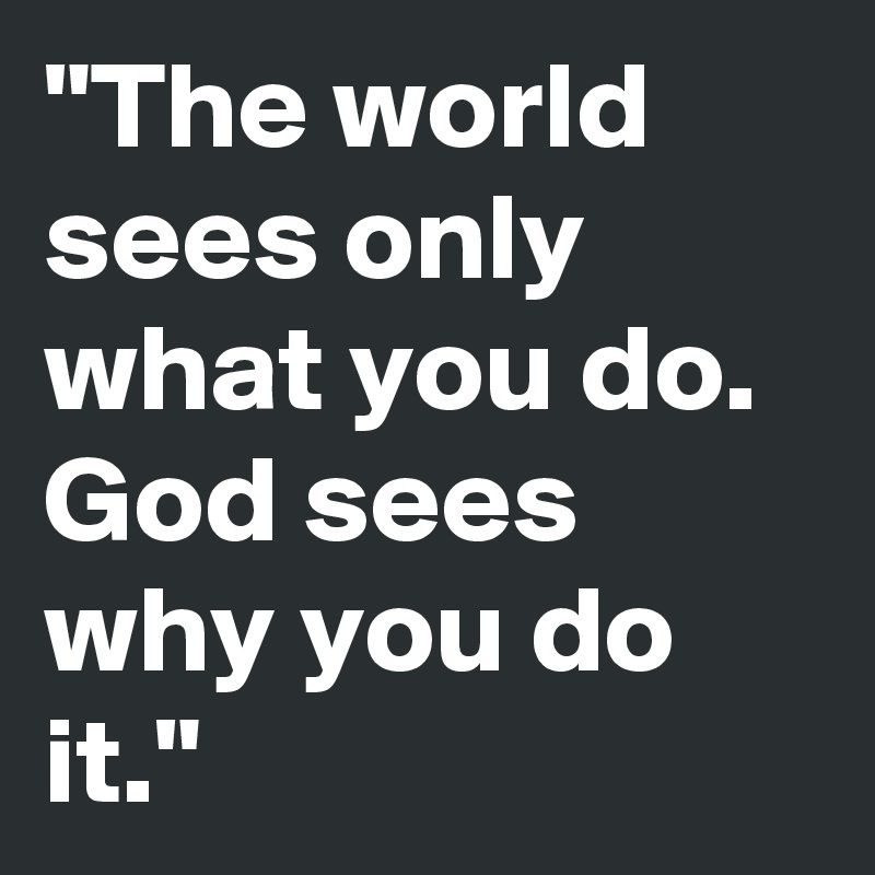 "The world sees only what you do. God sees why you do it."
