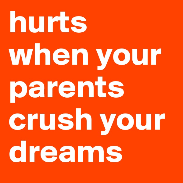 hurts when your parents crush your dreams 