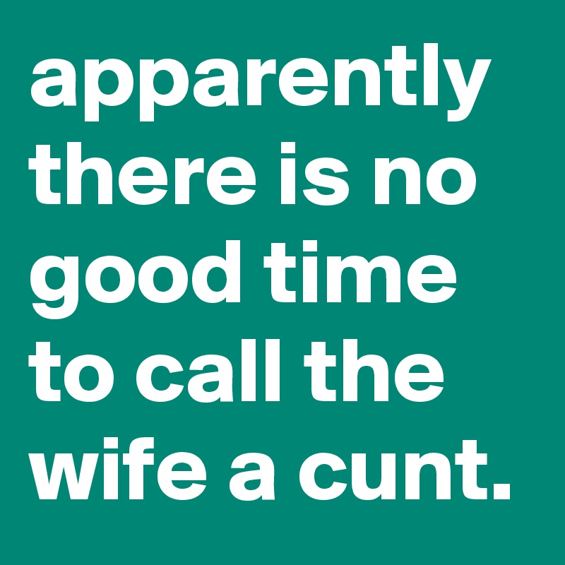 apparently there is no good time to call the wife a cunt.