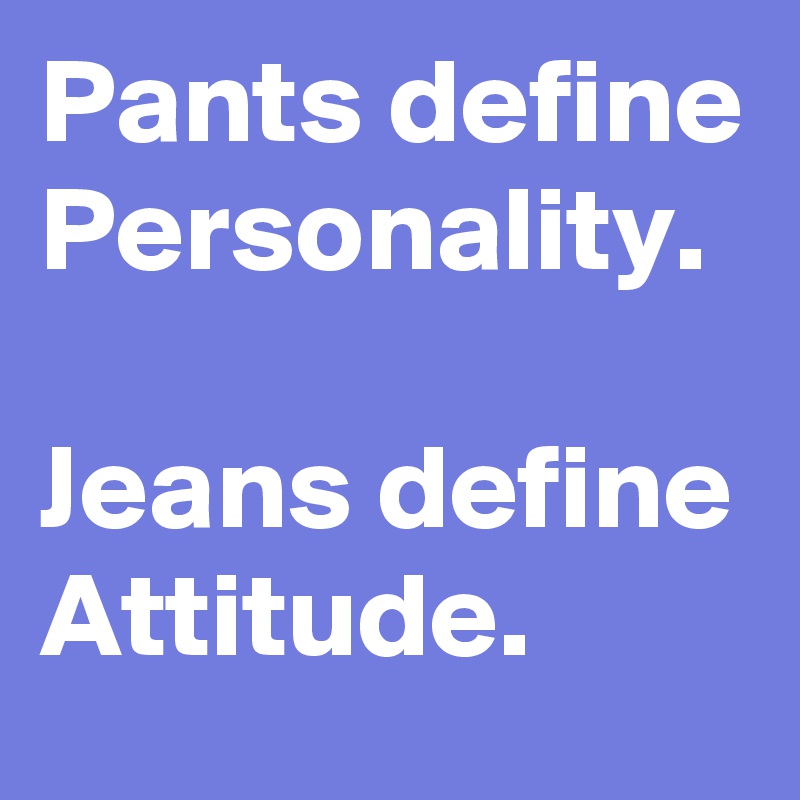 Pants define Personality. 

Jeans define Attitude. 