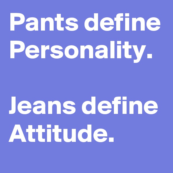 Pants define Personality. 

Jeans define Attitude. 